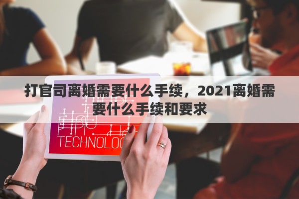 打官司离婚需要什么手续，2021离婚需要什么手续和要求
