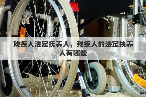 残疾人法定抚养人，残疾人的法定扶养人有哪些