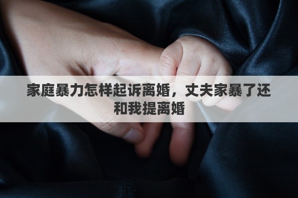 家庭暴力怎样起诉离婚，丈夫家暴了还和我提离婚