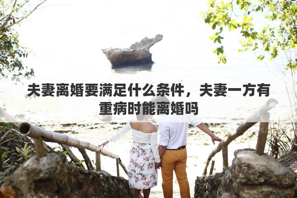 夫妻离婚要满足什么条件，夫妻一方有重病时能离婚吗