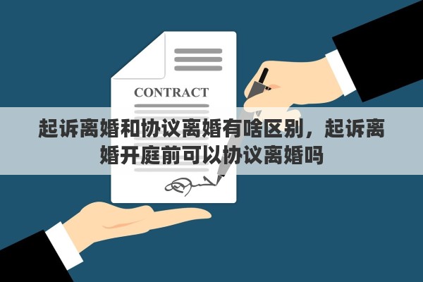 起诉离婚和协议离婚有啥区别，起诉离婚开庭前可以协议离婚吗