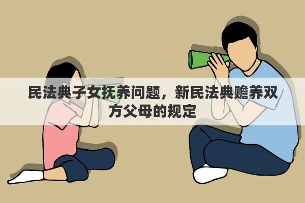 民法典子女抚养问题，新民法典赡养双方父母的规定