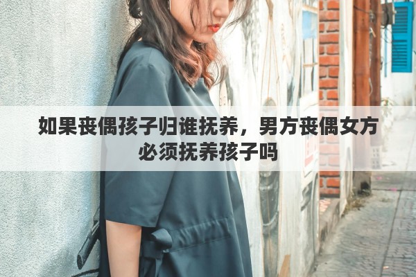 如果丧偶孩子归谁抚养，男方丧偶女方必须抚养孩子吗