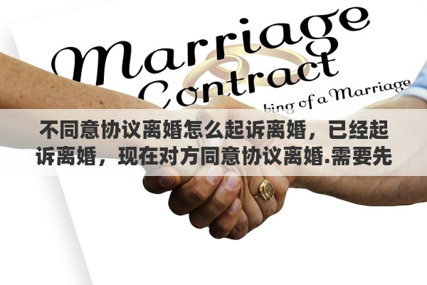 不同意协议离婚怎么起诉离婚，已经起诉离婚，现在对方同意协议离婚.需要先撤诉吗