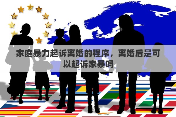 家庭暴力起诉离婚的程序，离婚后是可以起诉家暴吗