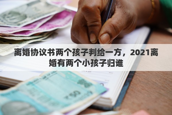 离婚协议书两个孩子判给一方，2021离婚有两个小孩子归谁