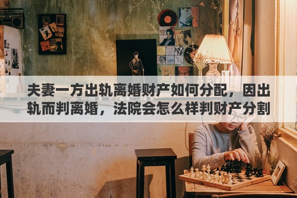 夫妻一方出轨离婚财产如何分配，因出轨而判离婚，法院会怎么样判财产分割