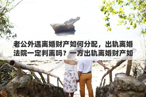 老公外遇离婚财产如何分配，出轨离婚法院一定判离吗？一方出轨离婚财产如何分割