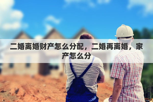 二婚离婚财产怎么分配，二婚再离婚，家产怎么分