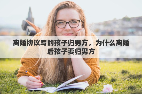 离婚协议写的孩子归男方，为什么离婚后孩子要归男方