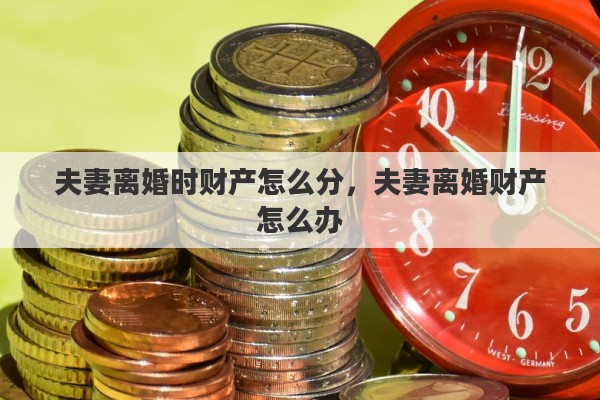 夫妻离婚时财产怎么分，夫妻离婚财产怎么办