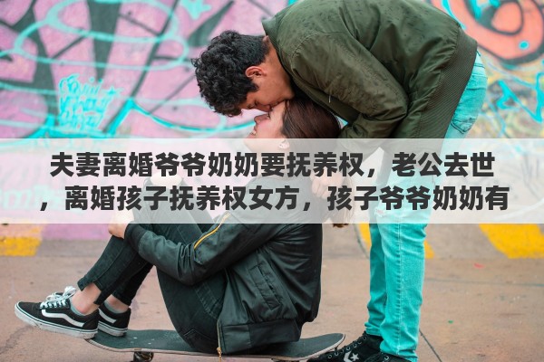 夫妻离婚爷爷奶奶要抚养权，老公去世，离婚孩子抚养权女方，孩子爷爷奶奶有义务抚养吗