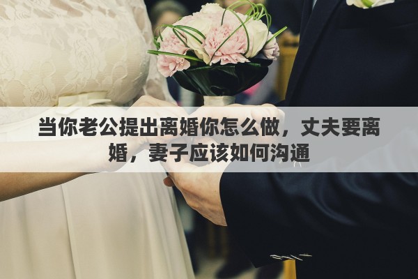 当你老公提出离婚你怎么做，丈夫要离婚，妻子应该如何沟通
