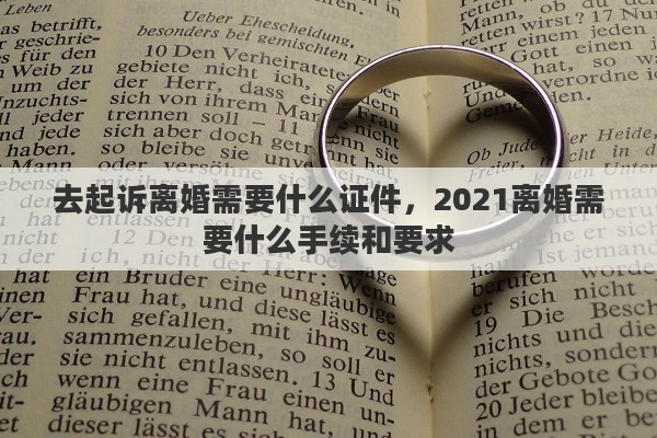 去起诉离婚需要什么证件，2021离婚需要什么手续和要求