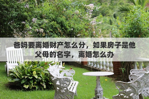 爸妈要离婚财产怎么分，如果房子是他父母的名字，离婚怎么办