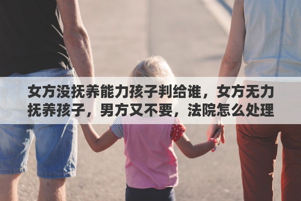 女方没抚养能力孩子判给谁，女方无力抚养孩子，男方又不要，法院怎么处理
