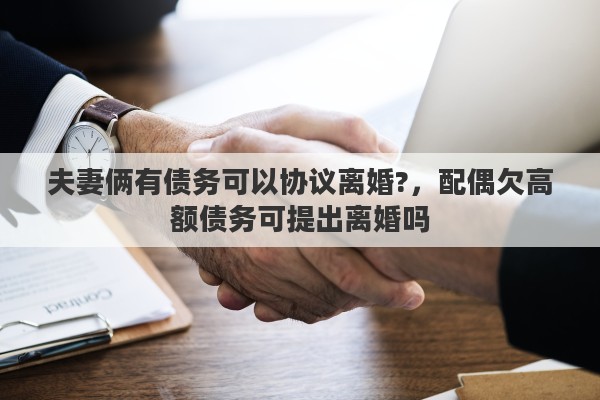 夫妻俩有债务可以协议离婚?，配偶欠高额债务可提出离婚吗