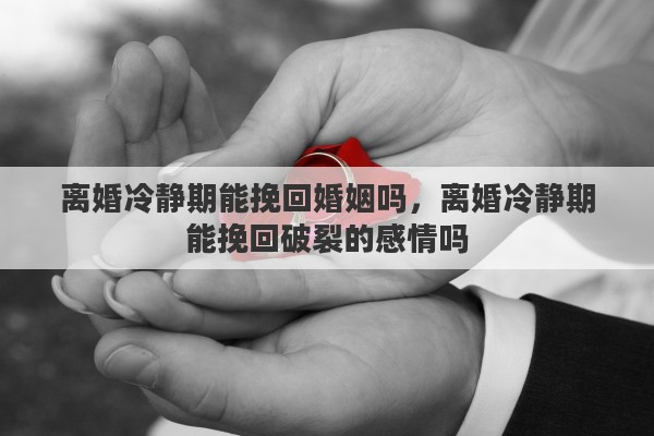 离婚冷静期能挽回婚姻吗，离婚冷静期能挽回破裂的感情吗