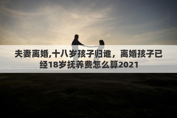 夫妻离婚,十八岁孩子归谁，离婚孩子已经18岁抚养费怎么算2021