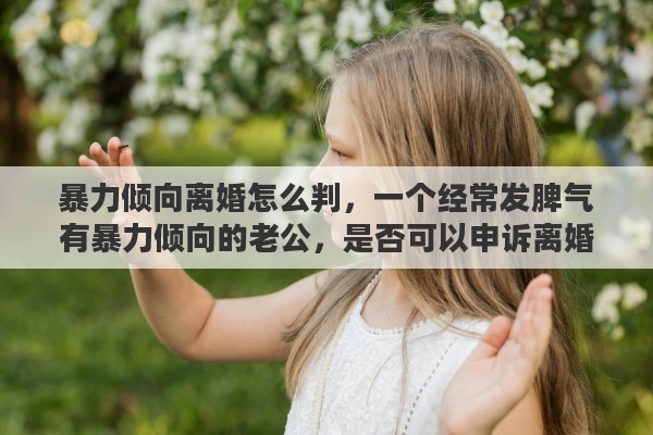 暴力倾向离婚怎么判，一个经常发脾气有暴力倾向的老公，是否可以申诉离婚呢
