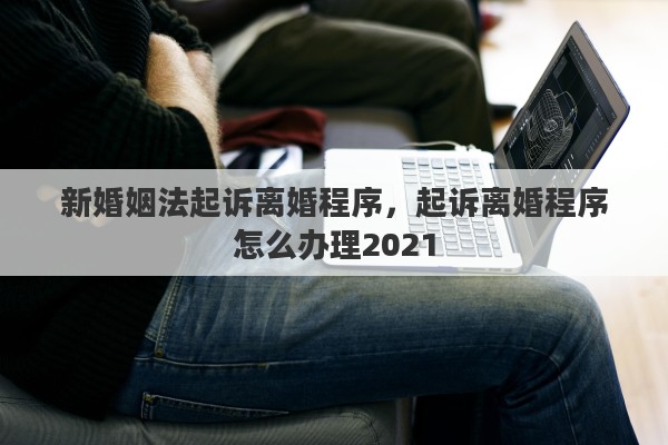 新婚姻法起诉离婚程序，起诉离婚程序怎么办理2021
