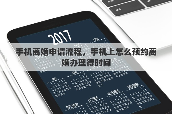 手机离婚申请流程，手机上怎么预约离婚办理得时间