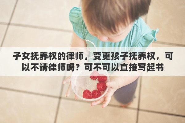 子女抚养权的律师，变更孩子抚养权，可以不请律师吗？可不可以直接写起书