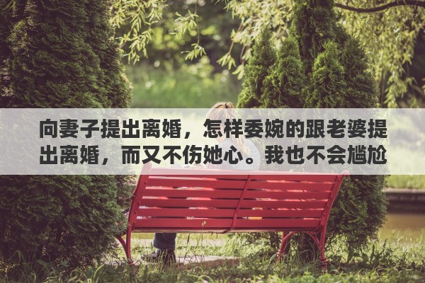 向妻子提出离婚，怎样委婉的跟老婆提出离婚，而又不伤她心。我也不会尴尬