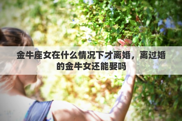 金牛座女在什么情况下才离婚，离过婚的金牛女还能娶吗