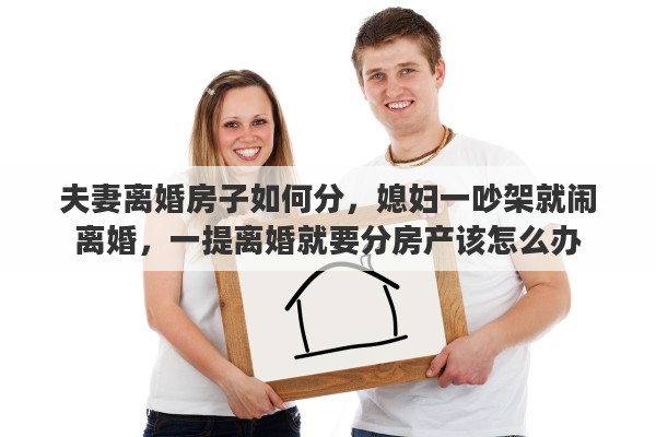 夫妻离婚房子如何分，媳妇一吵架就闹离婚，一提离婚就要分房产该怎么办