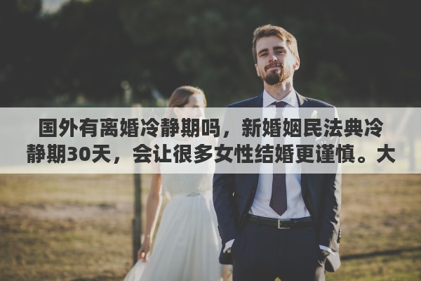 国外有离婚冷静期吗，新婚姻民法典冷静期30天，会让很多女性结婚更谨慎。大家怎么看