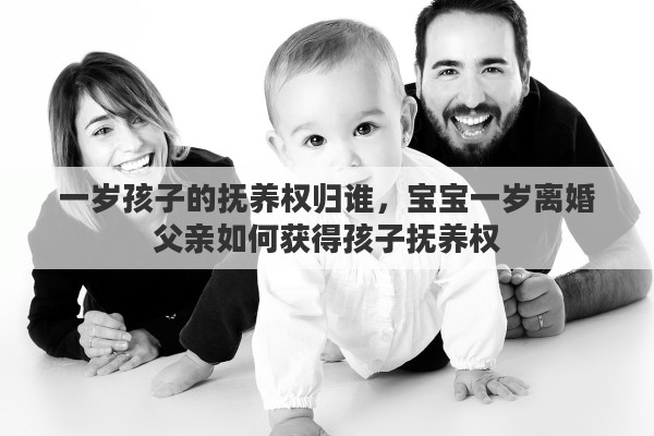 一岁孩子的抚养权归谁，宝宝一岁离婚父亲如何获得孩子抚养权