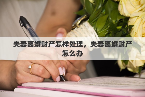夫妻离婚财产怎样处理，夫妻离婚财产怎么办