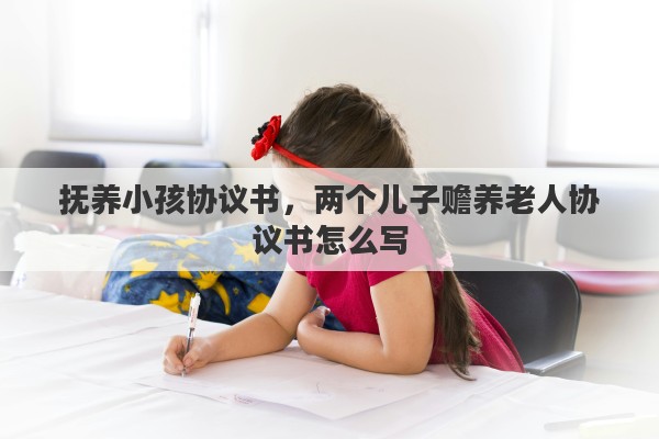 抚养小孩协议书，两个儿子赡养老人协议书怎么写