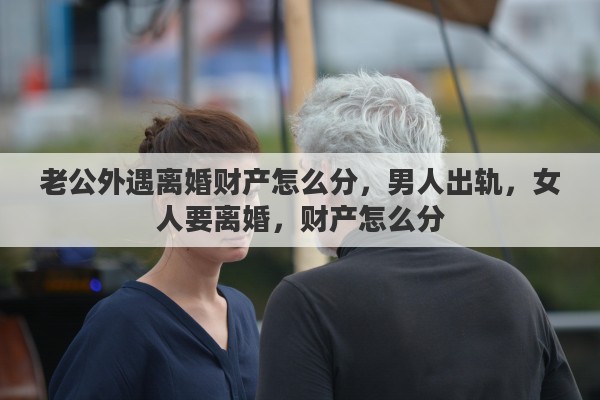 老公外遇离婚财产怎么分，男人出轨，女人要离婚，财产怎么分