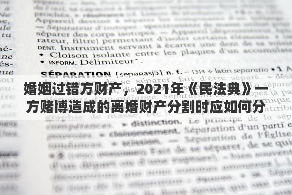 婚姻过错方财产，2021年《民法典》一方赌博造成的离婚财产分割时应如何分割