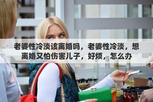 老婆性冷淡该离婚吗，老婆性冷淡，想离婚又怕伤害儿子，好烦，怎么办