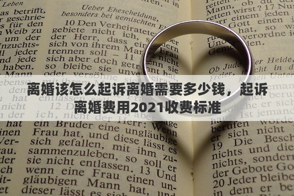 离婚该怎么起诉离婚需要多少钱，起诉离婚费用2021收费标准