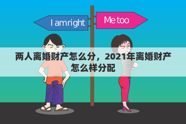 两人离婚财产怎么分，2021年离婚财产怎么样分配