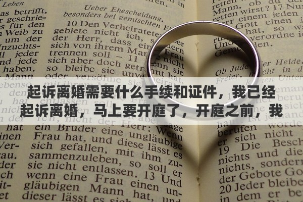 起诉离婚需要什么手续和证件，我已经起诉离婚，马上要开庭了，开庭之前，我该做什么准备吗