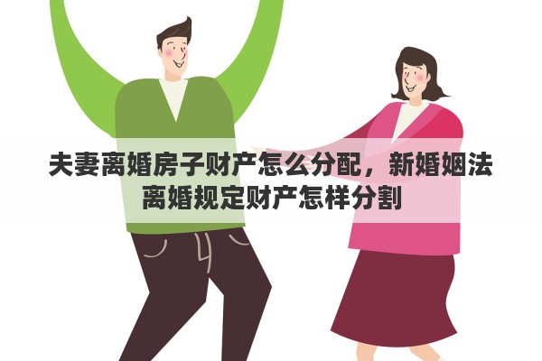 夫妻离婚房子财产怎么分配，新婚姻法离婚规定财产怎样分割