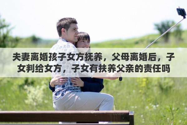 夫妻离婚孩子女方抚养，父母离婚后，子女判给女方，子女有扶养父亲的责任吗