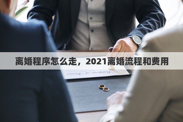离婚程序怎么走，2021离婚流程和费用