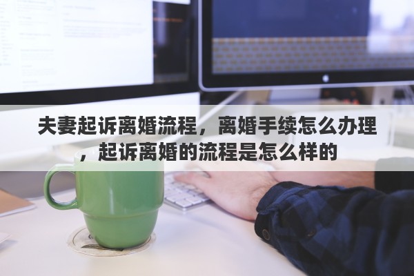 夫妻起诉离婚流程，离婚手续怎么办理，起诉离婚的流程是怎么样的