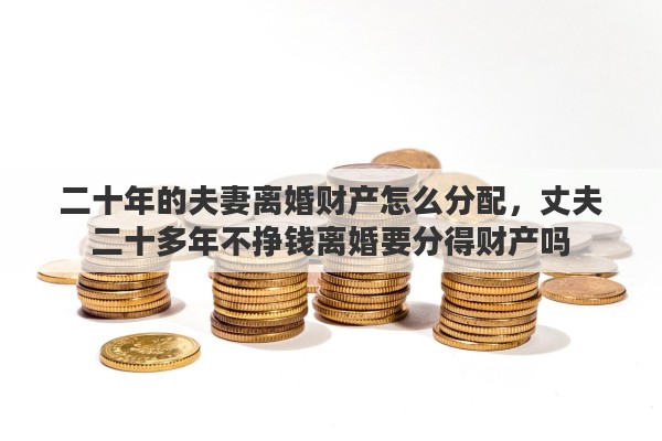 二十年的夫妻离婚财产怎么分配，丈夫二十多年不挣钱离婚要分得财产吗