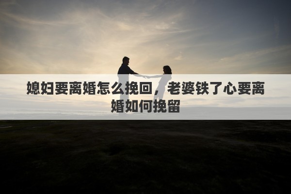 媳妇要离婚怎么挽回，老婆铁了心要离婚如何挽留