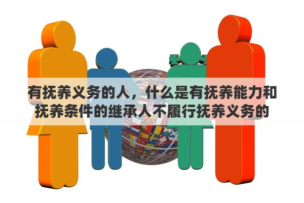 有抚养义务的人，什么是有抚养能力和抚养条件的继承人不履行抚养义务的
