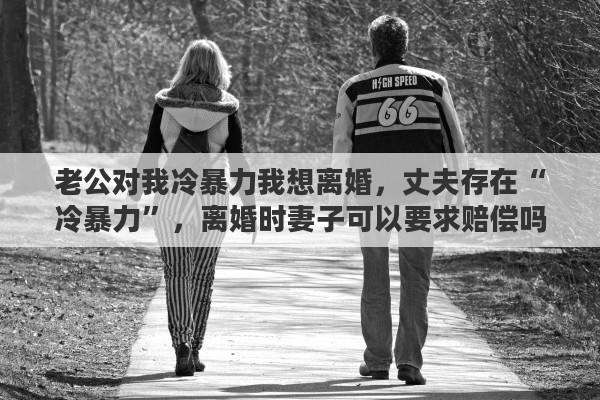 老公对我冷暴力我想离婚，丈夫存在“冷暴力”，离婚时妻子可以要求赔偿吗