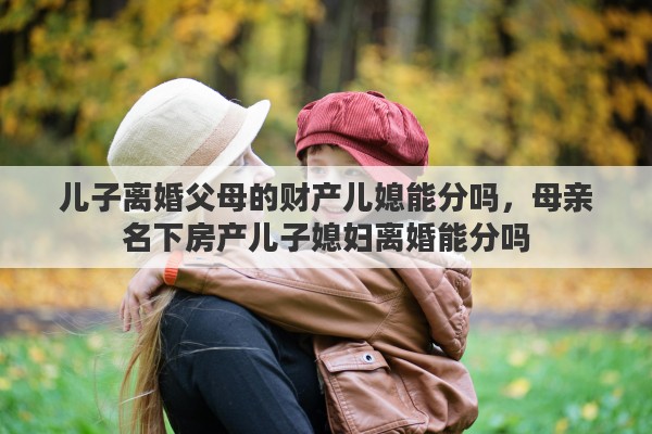 儿子离婚父母的财产儿媳能分吗，母亲名下房产儿子媳妇离婚能分吗