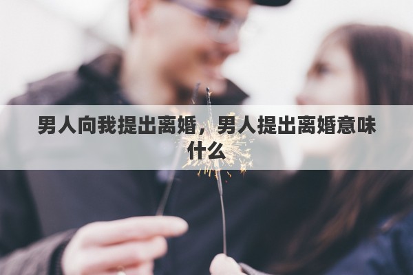 男人向我提出离婚，男人提出离婚意味什么
